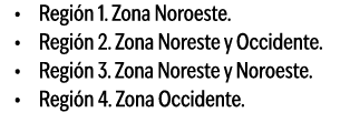 • Regi n 1. Zona Noroeste. • Regi n 2. Zona Noreste y Occidente. • Regi n 3. Zona Noreste y Noroeste. • Regi n 4. Zon...